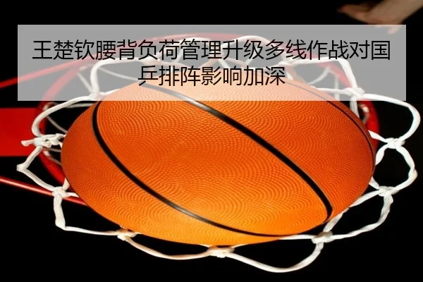 王楚钦腰背负荷管理升级多线作战对国乒排阵影响加深